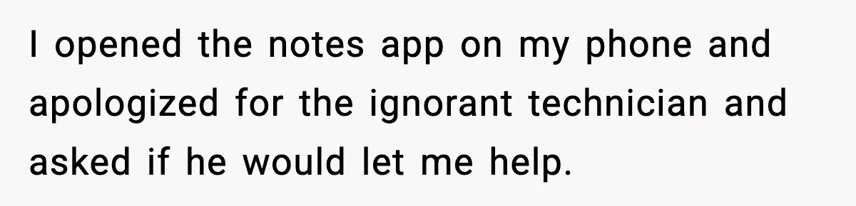 I opened the notes app on my phone and apologized for the ignorant technician and asked if he would let me help.