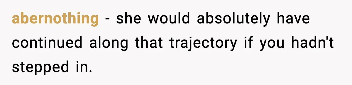 abernothing − she would absolutely have continued along that trajectory if you hadn't stepped in.