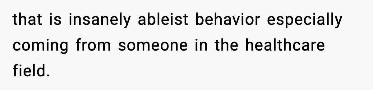 that is insanely ableist behavior especially coming from someone in the healthcare field.