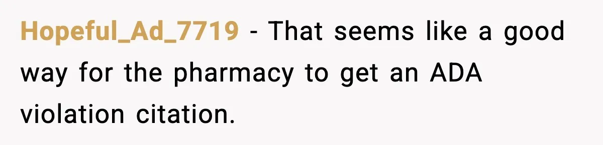 Hopeful_Ad_7719 − That seems like a good way for the pharmacy to get an ADA violation citation.