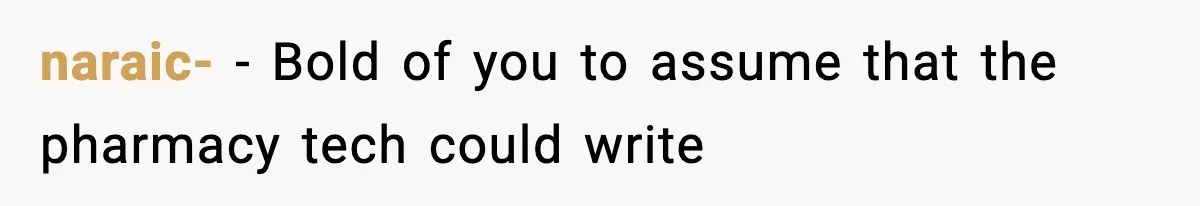 naraic- − Bold of you to assume that the pharmacy tech could write