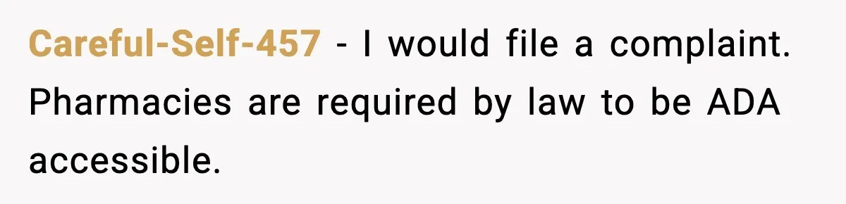 Careful-Self-457 − I would file a complaint. Pharmacies are required by law to be ADA accessible.