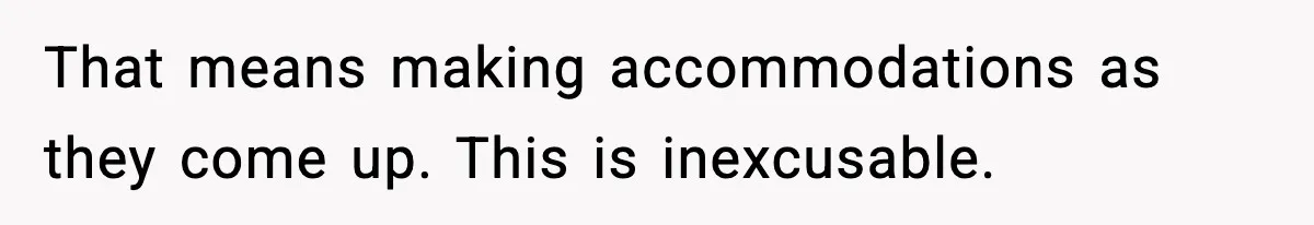 That means making accommodations as they come up. This is inexcusable.
