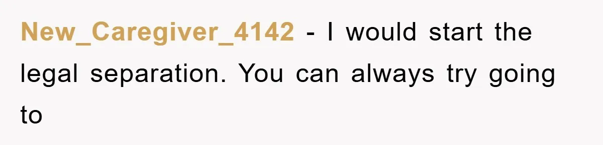 New_Caregiver_4142 − I would start the legal separation. You can always try going to