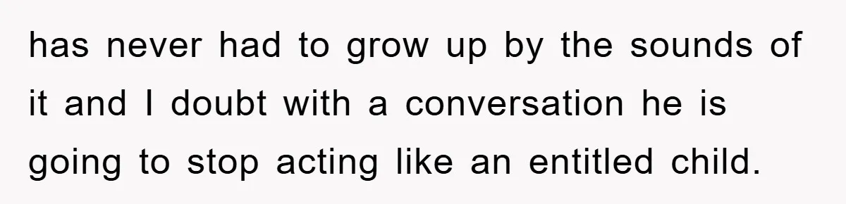 has never had to grow up by the sounds of it and I doubt with a conversation he is going to stop acting like an entitled child.