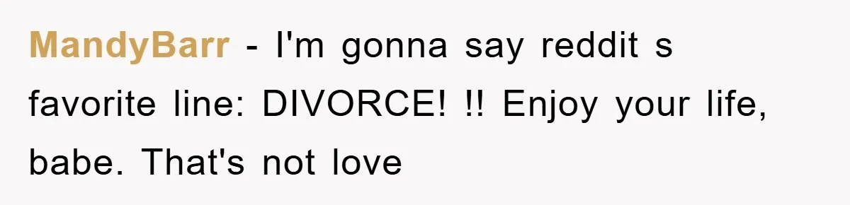 MandyBarr − I'm gonna say reddit s favorite line: DIVORCE! !! Enjoy your life, babe. That's not love