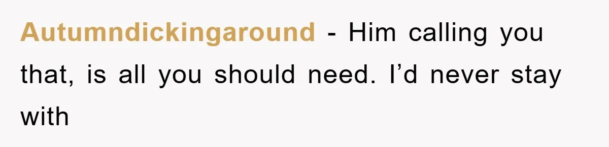 Autumndickingaround − Him calling you that, is all you should need. I’d never stay with