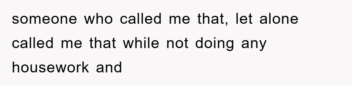 someone who called me that, let alone called me that while not doing any housework and