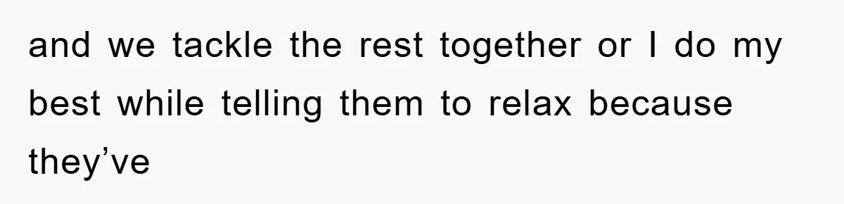 and we tackle the rest together or I do my best while telling them to relax because they’ve