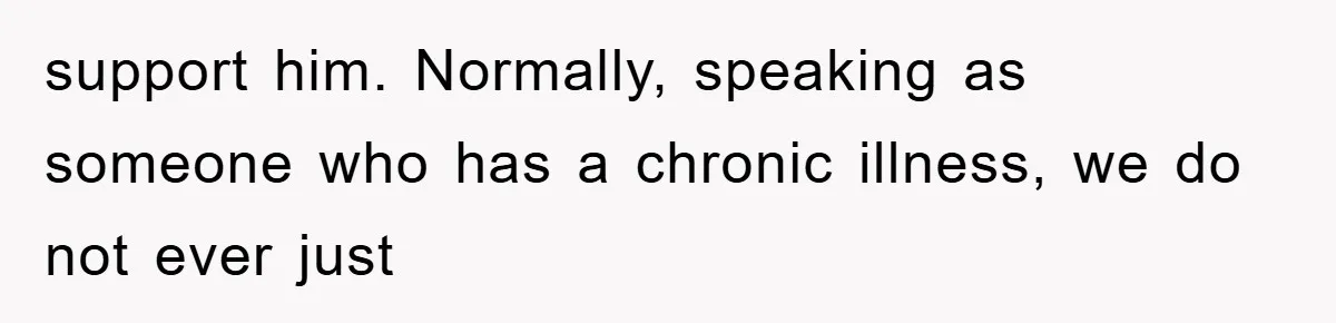 support him. Normally, speaking as someone who has a chronic illness, we do not ever just