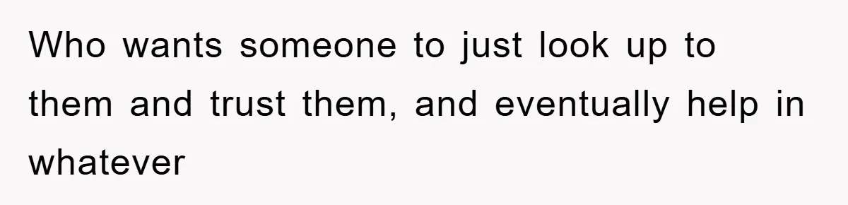 Who wants someone to just look up to them and trust them, and eventually help in whatever