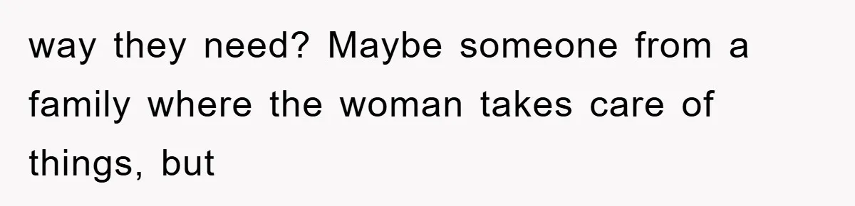 way they need? Maybe someone from a family where the woman takes care of things, but