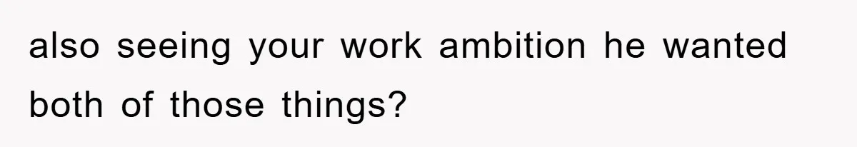 also seeing your work ambition he wanted both of those things?