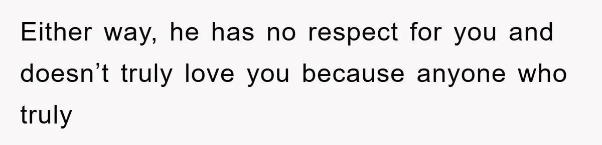 Either way, he has no respect for you and doesn’t truly love you because anyone who truly