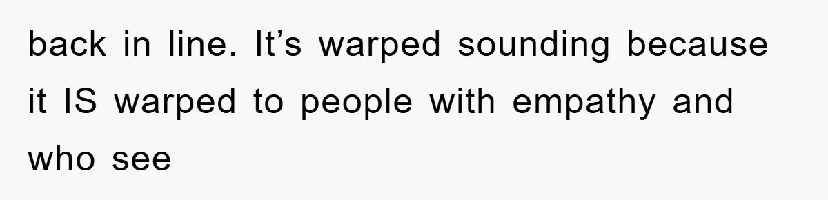 back in line. It’s warped sounding because it IS warped to people with empathy and who see