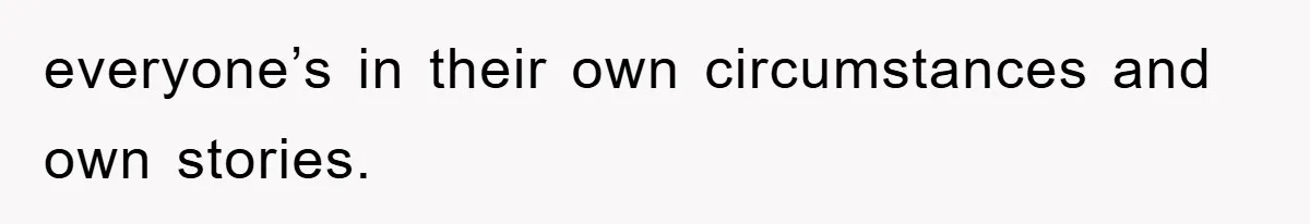 everyone’s in their own circumstances and own stories.