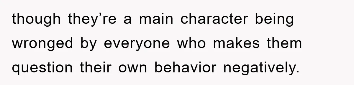 though they’re a main character being wronged by everyone who makes them question their own behavior negatively.