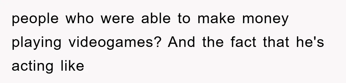 people who were able to make money playing videogames? And the fact that he's acting like