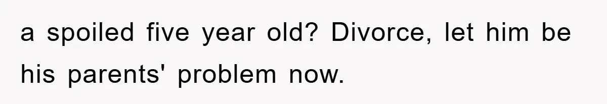 a spoiled five year old? Divorce, let him be his parents' problem now.