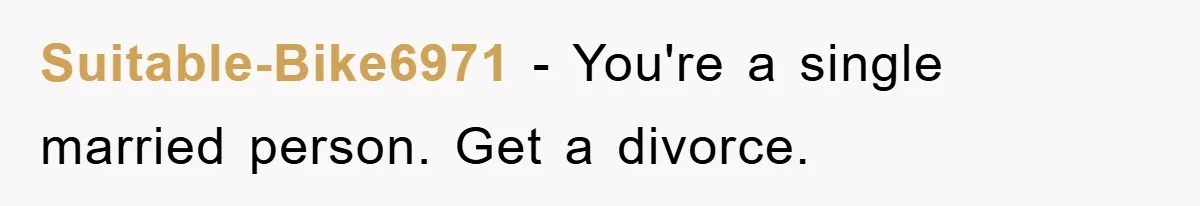 Suitable-Bike6971 − You're a single married person. Get a divorce.