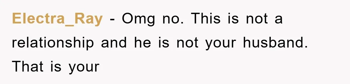 Electra_Ray − Omg no. This is not a relationship and he is not your husband. That is your