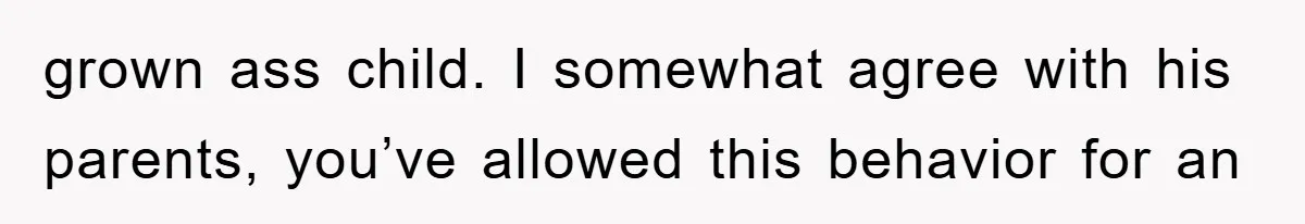 grown ass child. I somewhat agree with his parents, you’ve allowed this behavior for an