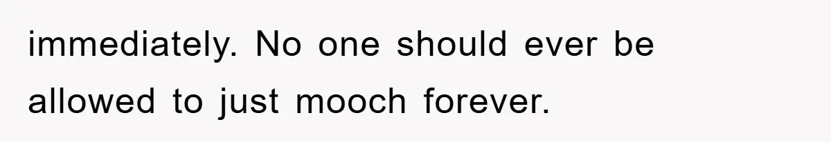 immediately. No one should ever be allowed to just mooch forever.