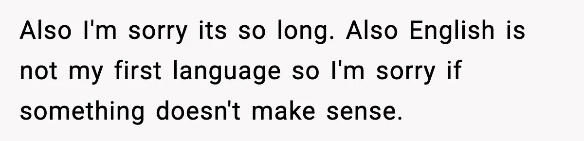 Also I'm sorry its so long. Also English is not my first language so I'm sorry if something doesn't make sense.