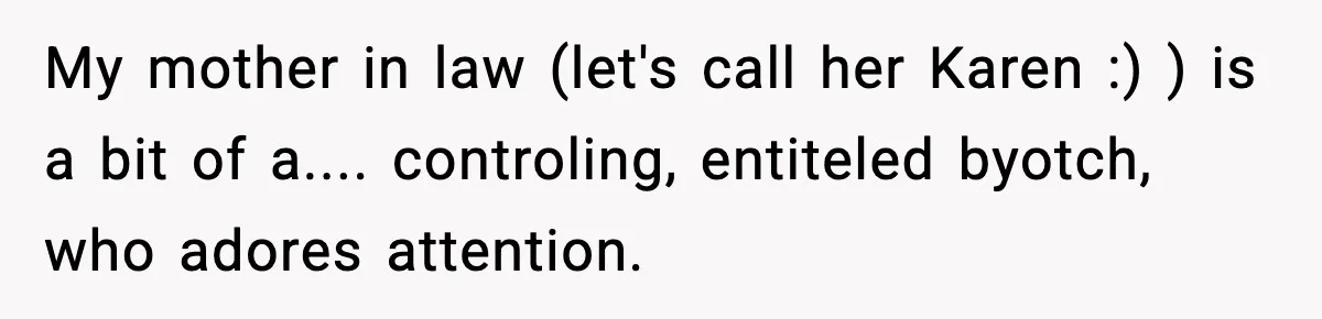 My mother in law (let's call her Karen :) ) is a bit of a.... controling, entiteled byotch, who adores attention.