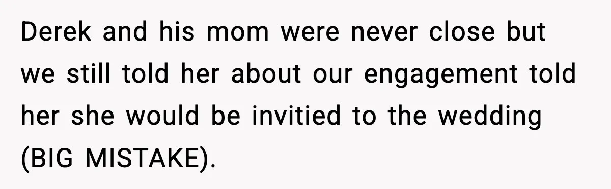 Derek and his mom were never close but we still told her about our engagement told her she would be invitied to the wedding (BIG MISTAKE).