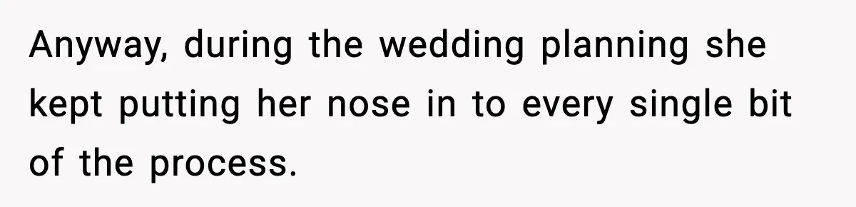 Anyway, during the wedding planning she kept putting her nose in to every single bit of the process.