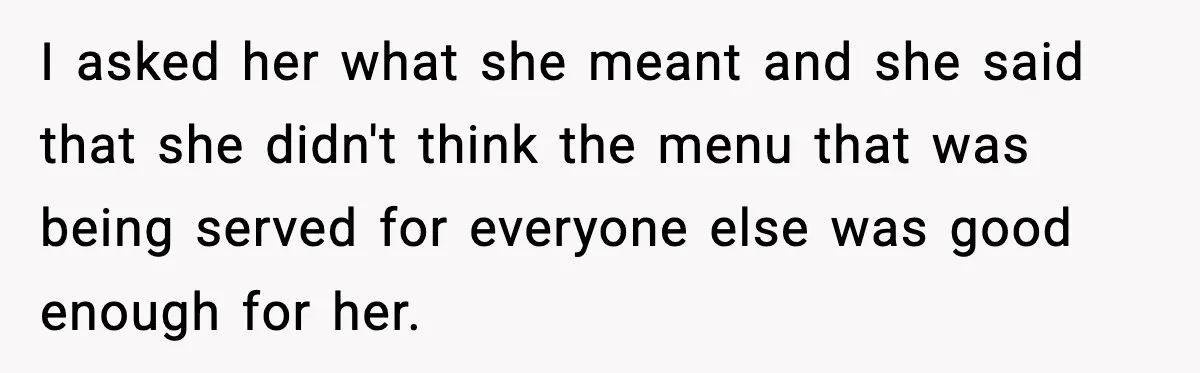 I asked her what she meant and she said that she didn't think the menu that was being served for everyone else was good enough for her.