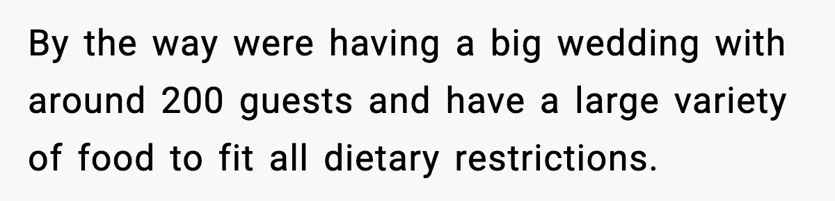 By the way were having a big wedding with around 200 guests and have a large variety of food to fit all dietary restrictions.