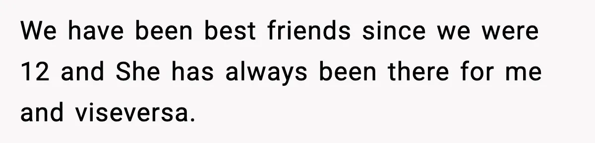 We have been best friends since we were 12 and She has always been there for me and viseversa.