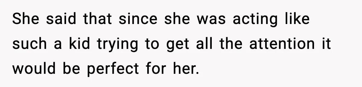 She said that since she was acting like such a kid trying to get all the attention it would be perfect for her.