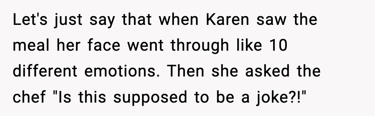 Let's just say that when Karen saw the meal her face went through like 10 different emotions. Then she asked the chef "Is this supposed to be a joke?!"
