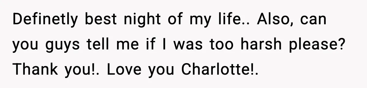 Definetly best night of my life.. Also, can you guys tell me if I was too harsh please? Thank you!. Love you Charlotte!.