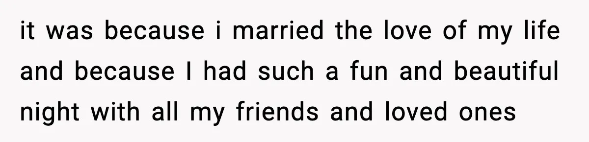 it was because i married the love of my life and because I had such a fun and beautiful night with all my friends and loved ones