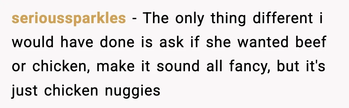 serioussparkles − The only thing different i would have done is ask if she wanted beef or chicken, make it sound all fancy, but it's just chicken nuggies