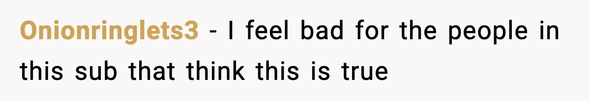 Onionringlets3 − I feel bad for the people in this sub that think this is true