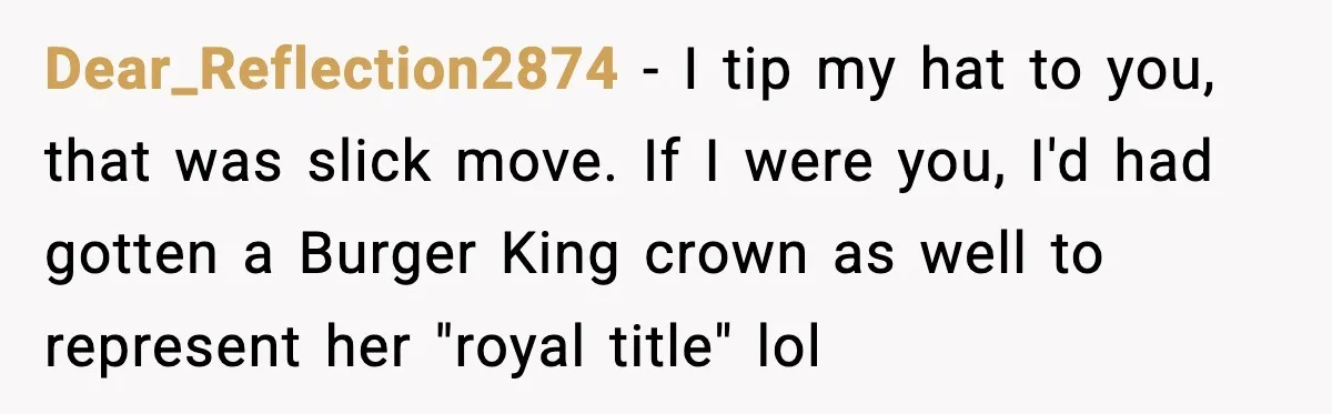 Dear_Reflection2874 − I tip my hat to you, that was slick move. If I were you, I'd had gotten a Burger King crown as well to represent her "royal title"...