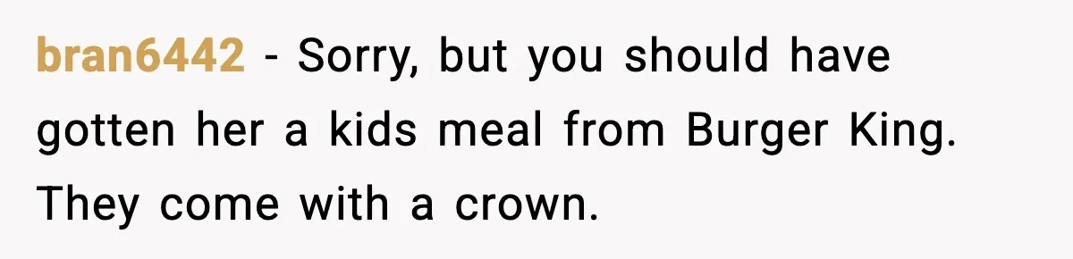 bran6442 − Sorry, but you should have gotten her a kids meal from Burger King. They come with a crown.