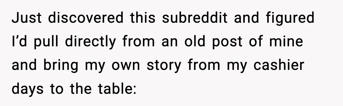 Just discovered this subreddit and figured I’d pull directly from an old post of mine and bring my own story from my cashier days to the table:
