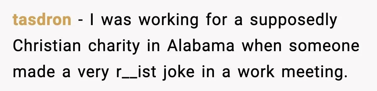 tasdron − I was working for a supposedly Christian charity in Alabama when someone made a very r__ist joke in a work meeting.