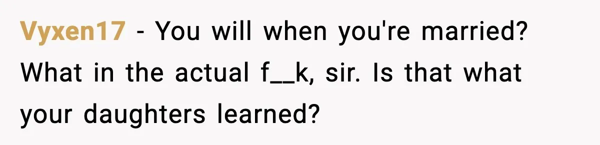 Vyxen17 − You will when you're married? What in the actual f__k, sir. Is that what your daughters learned?
