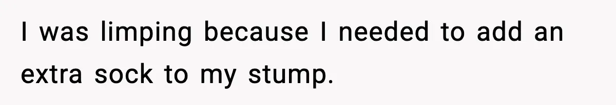 I was limping because I needed to add an extra sock to my stump.