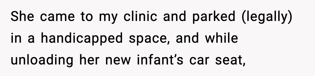 She came to my clinic and parked (legally) in a handicapped space, and while unloading her new infant’s car seat,