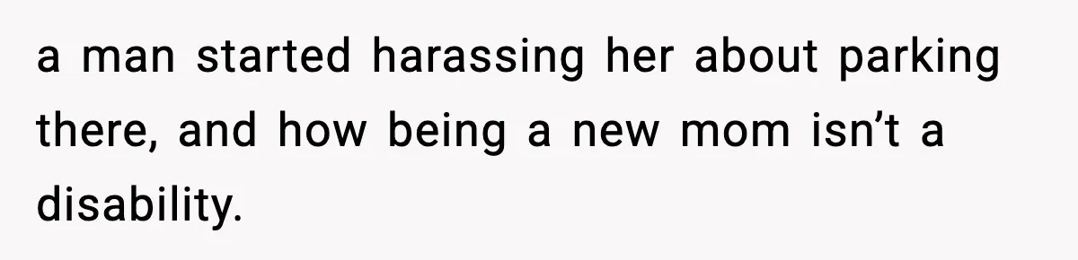 a man started harassing her about parking there, and how being a new mom isn’t a disability.