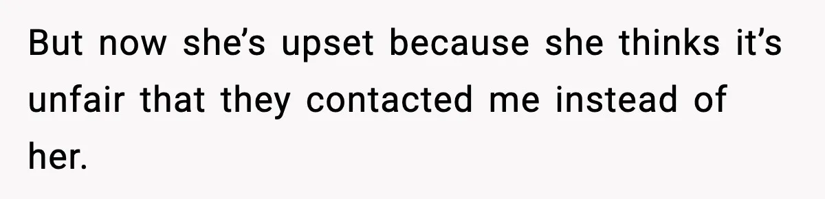 But now she’s upset because she thinks it’s unfair that they contacted me instead of her.