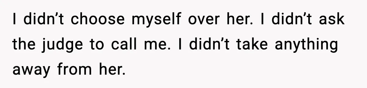 I didn’t choose myself over her. I didn’t ask the judge to call me. I didn’t take anything away from her.